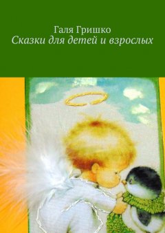 Галя Гришко - Сказки для детей и взрослых