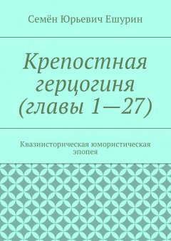 Семён Ешурин - Крепостная герцогиня (главы 1—27). Квазиисторическая юмористическая эпопея