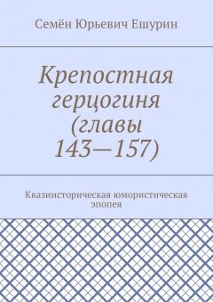 Семён Ешурин - Крепостная герцогиня (главы 143—157). Квазиисторическая юмористическая эпопея