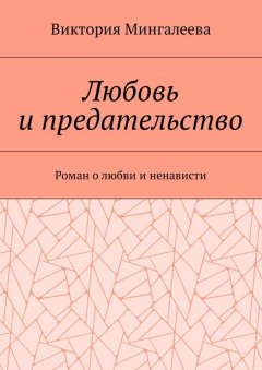 Виктория Мингалеева - Любовь и предательство. Роман о любви и ненависти