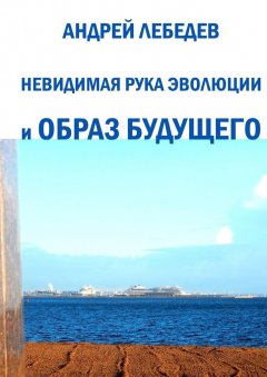 Андрей Лебедев - Невидимая рука эволюции и образ будущего
