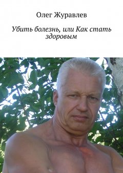 Олег Журавлев - Убить болезнь, или Как стать здоровым