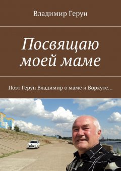 Владимир Герун - Посвящаю моей маме. Поэт Герун Владимир о маме и Воркуте