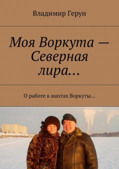 Владимир Герун - Моя Воркута – Северная лира… О работе в шахтах Воркуты…