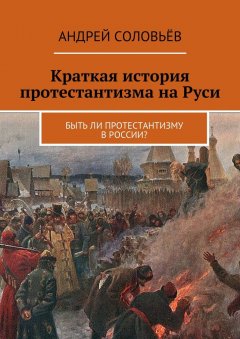 Андрей Соловьёв - Краткая история протестантизма на Руси. Быть ли протестантизму в России?