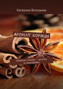 Катерина Волошина - Аромат корицы. Сборник стихов – истина в глинтвейне
