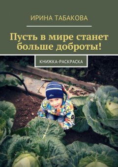 Ирина Табакова - Пусть в мире станет больше доброты! Книжка-раскраска