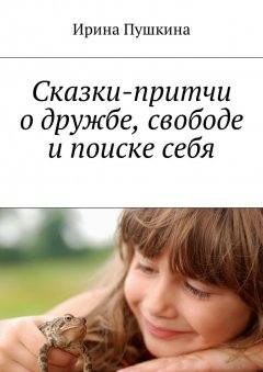 Ирина Пушкина - Сказки-притчи о дружбе, свободе и поиске себя