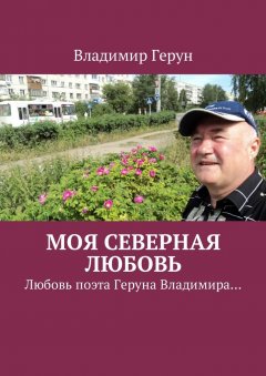 Владимир Герун - Моя северная любовь. Любовь поэта Геруна Владимира…