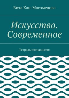 Вита Хан-Магомедова - Искусство. Современное. Тетрадь пятнадцатая
