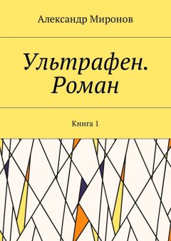 Александр Миронов - Ультрафен. Роман. Книга 1