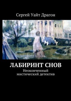Сергей Уайт Драгон - Лабиринт снов. Неоконченный мистический детектив