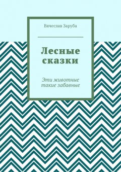 Вячеслав Заруба - Лесные сказки. Эти животные такие забавные