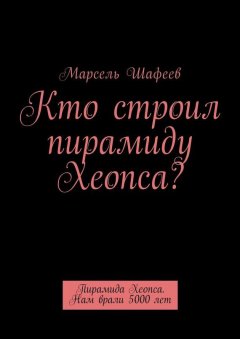 Марсель Шафеев - Кто строил пирамиду Хеопса? Пирамида Хеопса. Нам врали 5000 лет