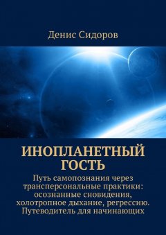 Денис Сидоров - Инопланетный гость. Путь самопознания через трансперсональные практики: осознанные сновидения, холотропное дыхание, регрессию. Путеводитель для начинающих