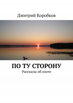 Дмитрий Коробков - По ту сторону. Рассказы об охоте