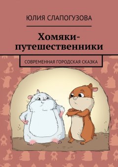 Юлия Слапогузова - Хомяки-путешественники. Cовременная городская сказка