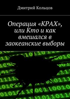 Дмитрий Кольцов - Операция «КРАХ», или Кто и как вмешался в заокеанские выборы