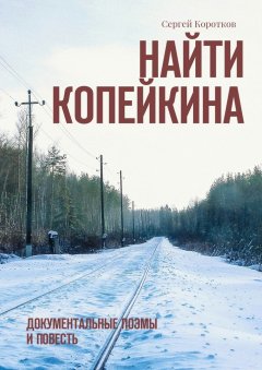 Сергей Коротков - Найти Копейкина. Документальные поэмы и повесть