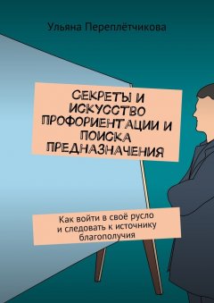 Ульяна Переплётчикова - Секреты и искусство профориентации и поиска предназначения. Как войти в своё русло и следовать к источнику благополучия
