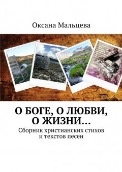 Оксана Мальцева - О Боге, о любви, о жизни… Сборник христианских стихов и текстов песен