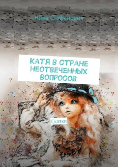 Нина Стефанович - Катя в стране неотвеченных вопросов. Сказки