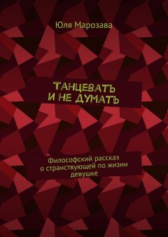 Юля Марозава - Танцевать и не думать. Философский рассказ о странствующей по жизни девушке