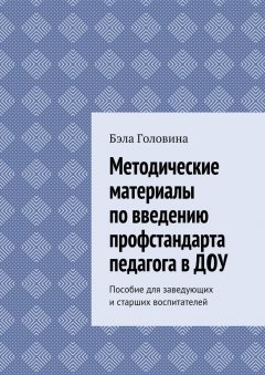 Бэла Головина - Методические материалы по введению профстандарта педагога в ДОУ. Пособие для заведующих и старших воспитателей