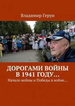 Владимир Герун - Дорогами войны в 1941 году… Начало войны и Победы в войне…