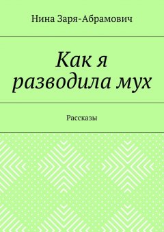 Нина Заря-Абрамович - Как я разводила мух. Рассказы