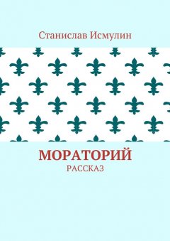 Станислав Исмулин - Мораторий. Рассказ