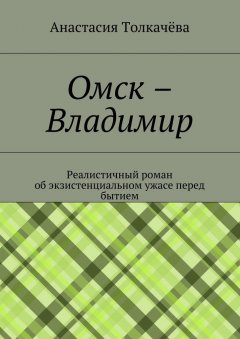 Анастасия Толкачёва - Омск – Владимир. Реалистичный роман об экзистенциальном ужасе перед бытием