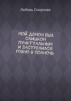 Любовь Смирнова - Мой демон был слишком пунктуальным и застрелился ровно в полночь
