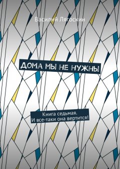 Василий Лягоскин - Дома мы не нужны. Книга седьмая. И все-таки она вертится!