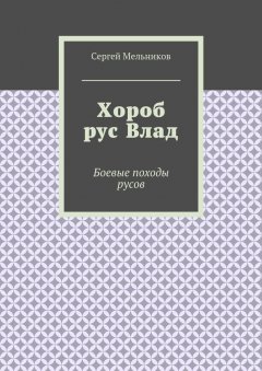 Сергей Мельников - Хороб рус Влад. Боевые походы русов
