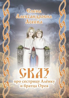 Елена Асеева - Сказ про сестрицу Алёнку и братца Орея