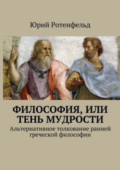 Юрий Ротенфельд - Философия, или Тень мудрости. Альтернативное толкование ранней греческой философии