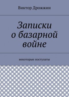 Виктор Дрожжин - Записки о базарной войне. Некоторые постулаты