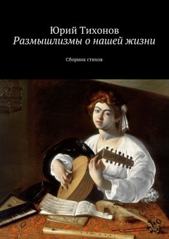 Юрий Тихонов - Размышлизмы о нашей жизни. Сборник стихов