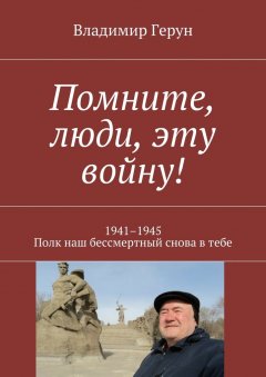 Владимир Герун - Помните, люди, эту войну! 1941–1945. Полк наш бессмертный снова в тебе