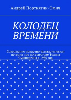 Андрей Портнягин-Омич - Колодец времени. Совершенно ненаучно-фантастическая история про путешествие Толика Смешнягина в 1980 год