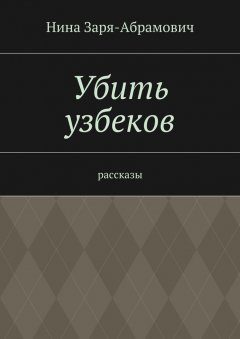 Нина Заря-Абрамович - Убить узбеков. Рассказы