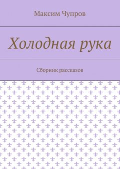 Максим Чупров - Холодная рука. Сборник рассказов