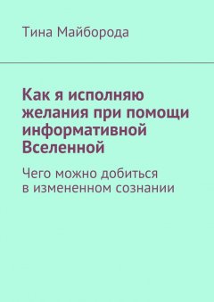 Тина Майборода - Как я исполняю желания при помощи информативной Вселенной. Чего можно добиться в измененном сознании