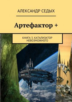 Александр Седых - Артефактор +. Книга 3. Катализатор невозможного