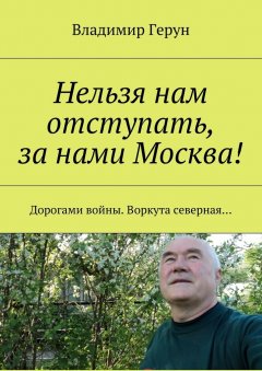 Владимир Герун - Нельзя нам отступать, за нами Москва! Дорогами войны. Воркута северная…