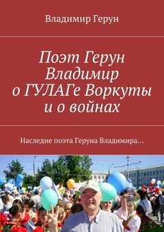 Владимир Герун - Поэт Герун Владимир о ГУЛАГе Воркуты и о войнах. Наследие поэта Геруна Владимира…