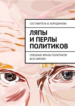 Виктория Бородинова - Ляпы и перлы политиков. Смешные фразы политиков всех времён