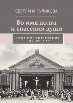 Светлана Куликова - Во имя долга и спасения души. Поэт К. Р. и Страсти Христовы в Обераммергау