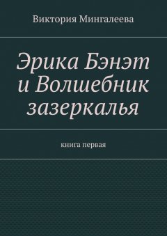 Виктория Мингалеева - Эрика Бэнэт и волшебник зазеркалья. Книга первая